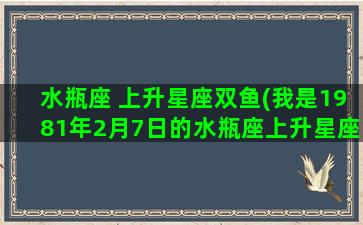 水瓶座 上升星座双鱼(我是1981年2月7日的水瓶座上升星座是什么星座)